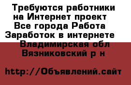 Требуются работники на Интернет-проект - Все города Работа » Заработок в интернете   . Владимирская обл.,Вязниковский р-н